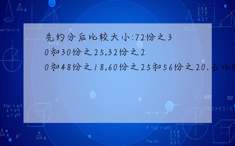 先约分后比较大小:72份之30和30份之25,32份之20和48份之18,60份之25和56份之20.去比较大小.急