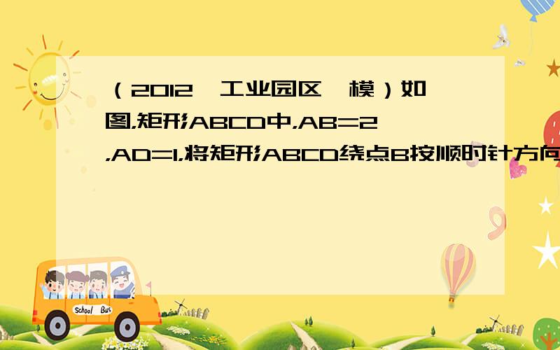 （2012•工业园区一模）如图，矩形ABCD中，AB=2，AD=1，将矩形ABCD绕点B按顺时针方向旋转后得到矩形A′B