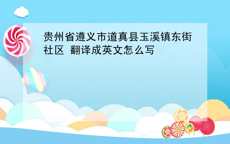 贵州省遵义市道真县玉溪镇东街社区 翻译成英文怎么写