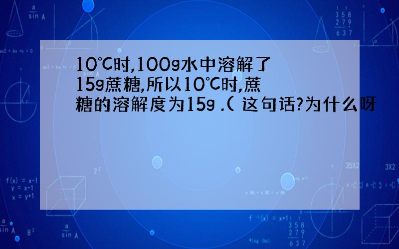 10℃时,100g水中溶解了15g蔗糖,所以10℃时,蔗糖的溶解度为15g .( 这句话?为什么呀