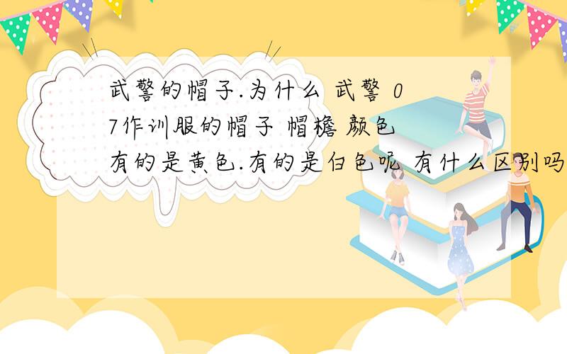 武警的帽子.为什么 武警 07作训服的帽子 帽檐 颜色 有的是黄色.有的是白色呢 有什么区别吗.国徽下面的那条,底子是红