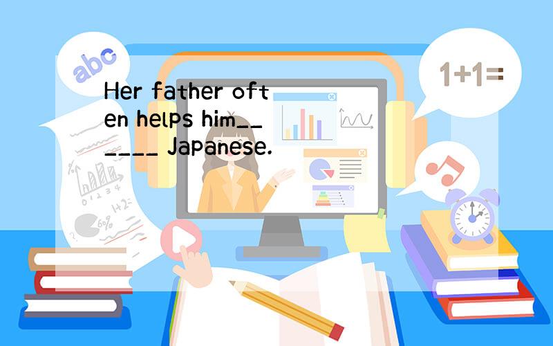 Her father often helps him______ Japanese.