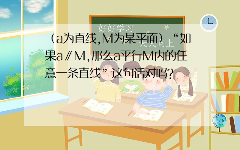 （a为直线,M为某平面）“如果a∥M,那么a平行M内的任意一条直线”这句话对吗?