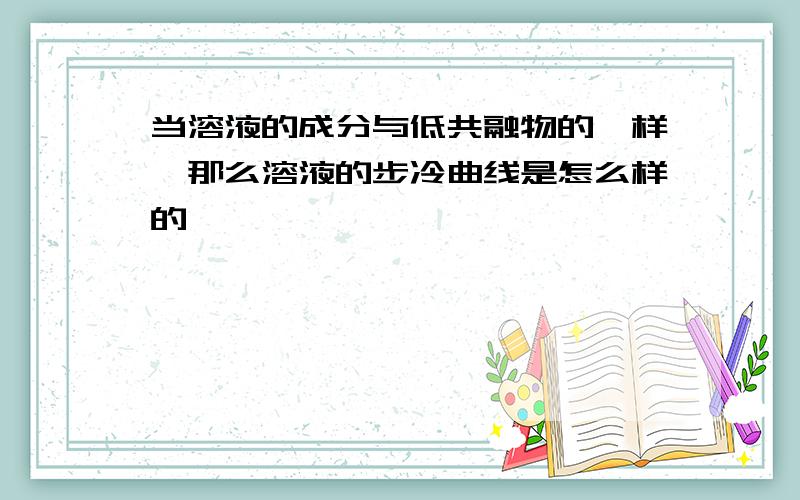 当溶液的成分与低共融物的一样,那么溶液的步冷曲线是怎么样的