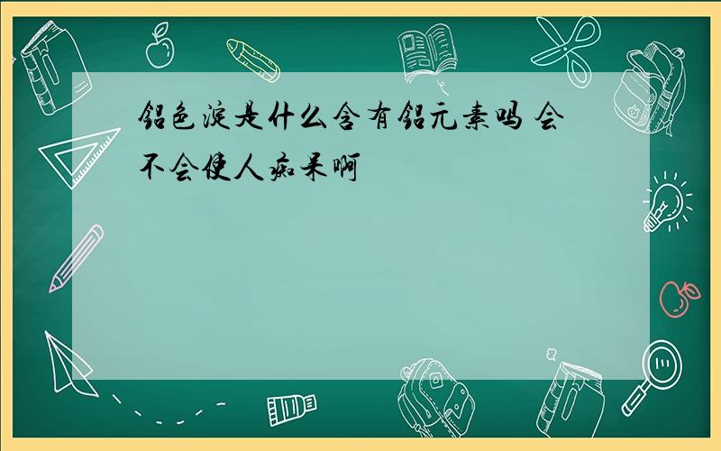 铝色淀是什么含有铝元素吗 会不会使人痴呆啊