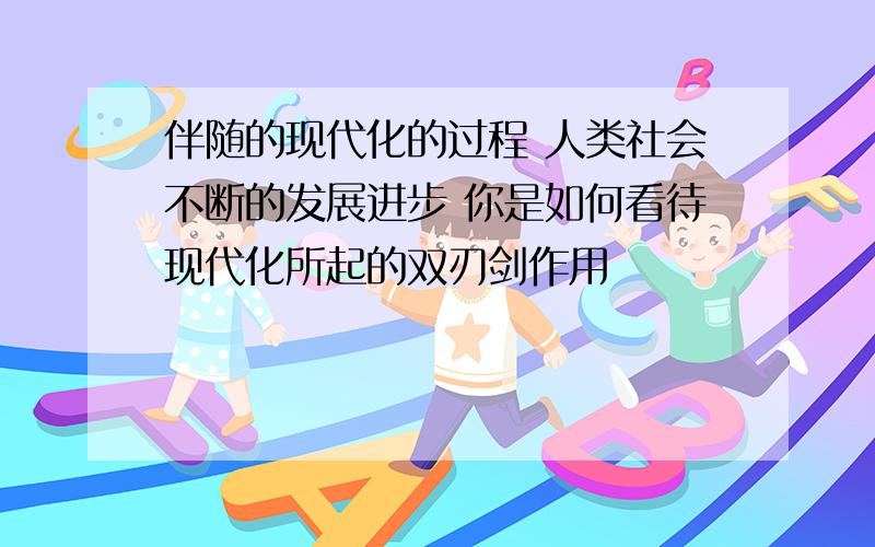 伴随的现代化的过程 人类社会不断的发展进步 你是如何看待现代化所起的双刃剑作用