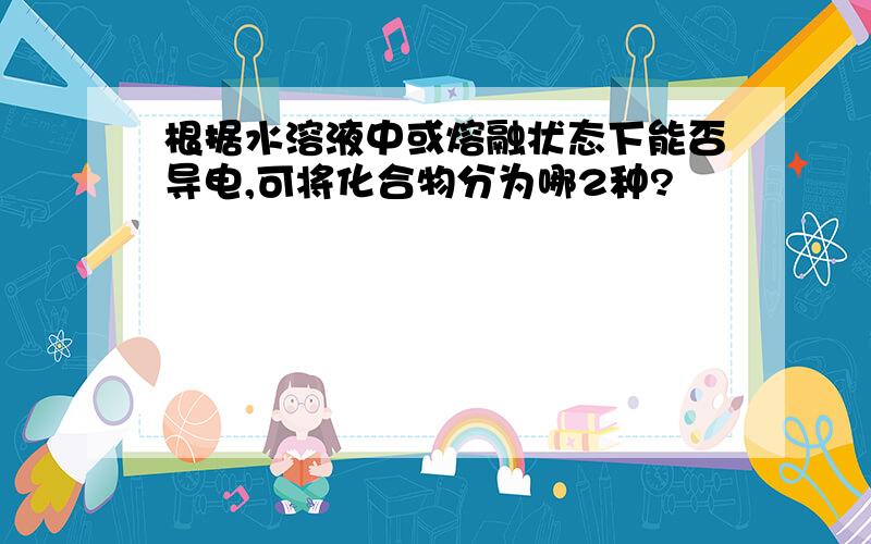 根据水溶液中或熔融状态下能否导电,可将化合物分为哪2种?