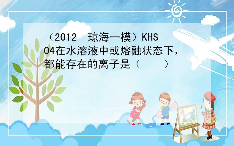 （2012•琼海一模）KHSO4在水溶液中或熔融状态下，都能存在的离子是（　　）