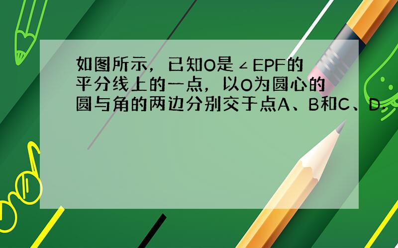 如图所示，已知O是∠EPF的平分线上的一点，以O为圆心的圆与角的两边分别交于点A、B和C、D．