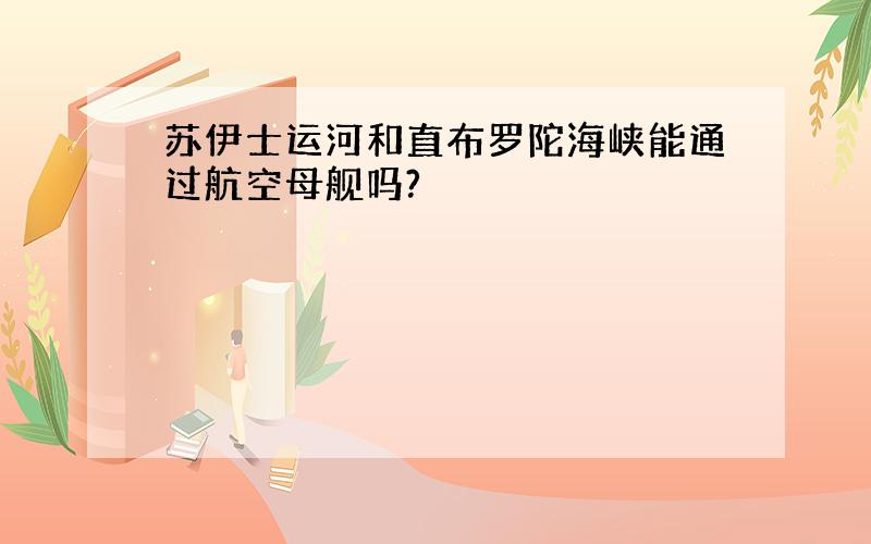 苏伊士运河和直布罗陀海峡能通过航空母舰吗?