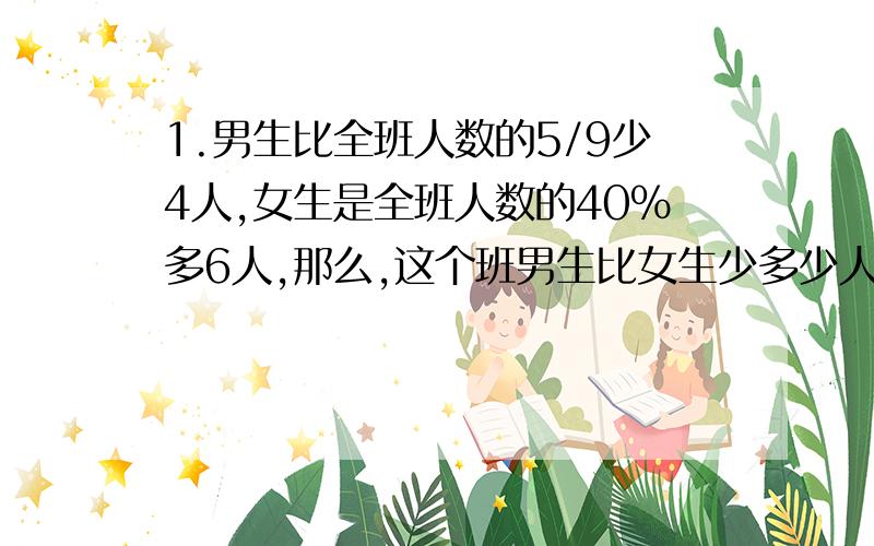 1.男生比全班人数的5/9少4人,女生是全班人数的40%多6人,那么,这个班男生比女生少多少人?