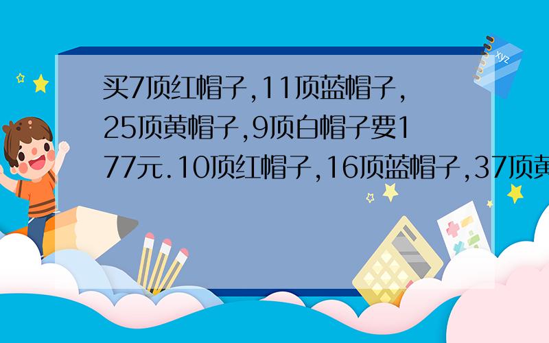 买7顶红帽子,11顶蓝帽子,25顶黄帽子,9顶白帽子要177元.10顶红帽子,16顶蓝帽子,37顶黄帽子,13顶白帽子要