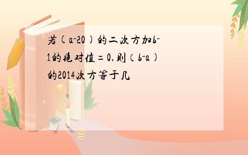 若(a-20)的二次方加b-1的绝对值=0,则（b-a)的2014次方等于几