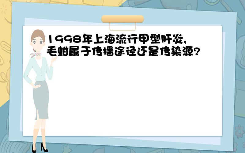 1998年上海流行甲型肝炎,毛蚶属于传播途径还是传染源?