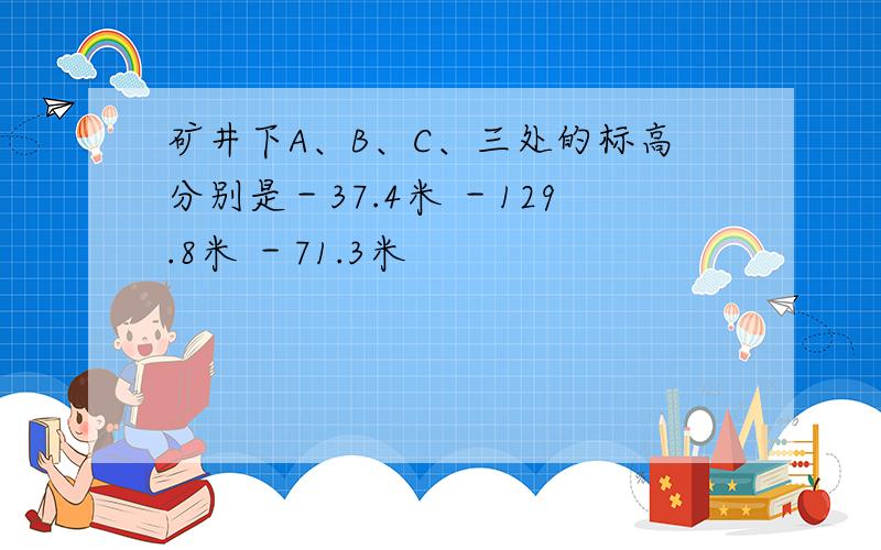 矿井下A、B、C、三处的标高分别是－37.4米 －129.8米 －71.3米