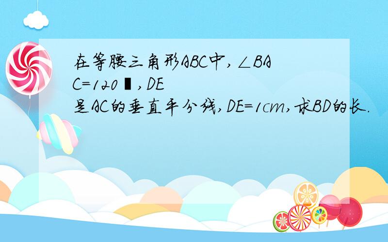 在等腰三角形ABC中,∠BAC=120º,DE是AC的垂直平分线,DE=1cm,求BD的长.