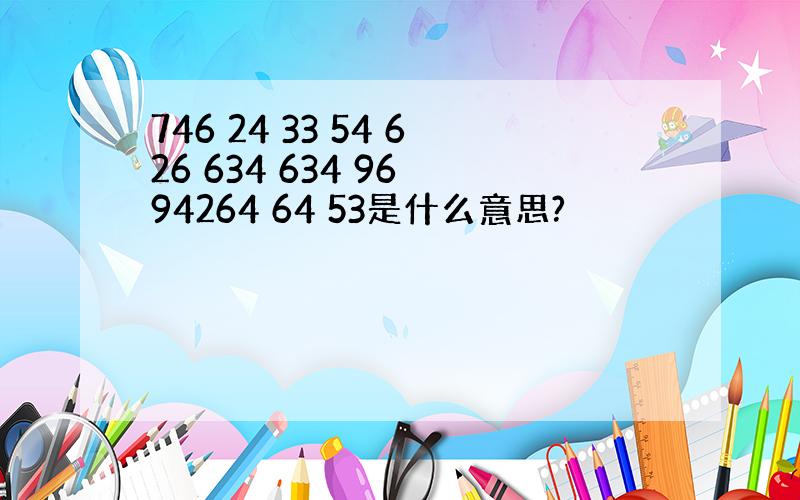 746 24 33 54 626 634 634 96 94264 64 53是什么意思?