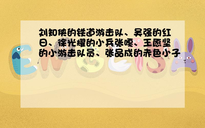 刘知侠的铁道游击队、吴强的红日、徐光耀的小兵张嘎、王愿坚的小游击队员、张品成的赤色小子