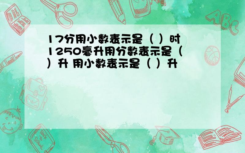 17分用小数表示是（ ）时 1250毫升用分数表示是（ ）升 用小数表示是（ ）升