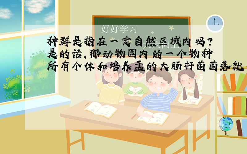 种群是指在一定自然区域内吗?是的话,那动物园内的一个物种所有个体和培养皿的大肠杆菌菌落就不...