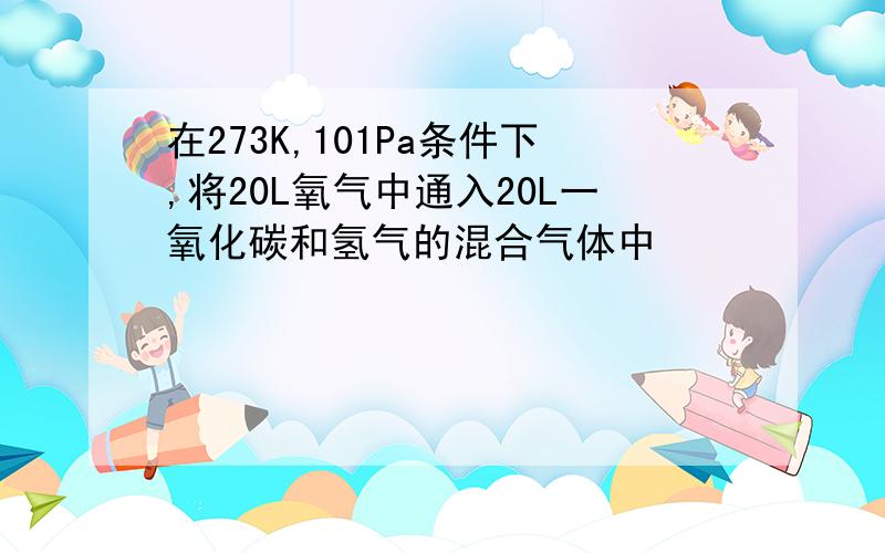 在273K,101Pa条件下,将20L氧气中通入20L一氧化碳和氢气的混合气体中