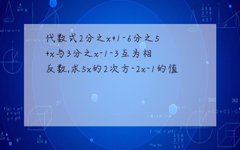 代数式2分之x+1-6分之5+x与3分之x-1-3互为相反数,求5x的2次方-2x-1的值