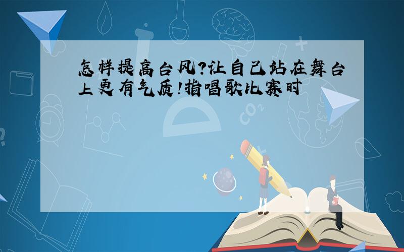 怎样提高台风?让自己站在舞台上更有气质!指唱歌比赛时