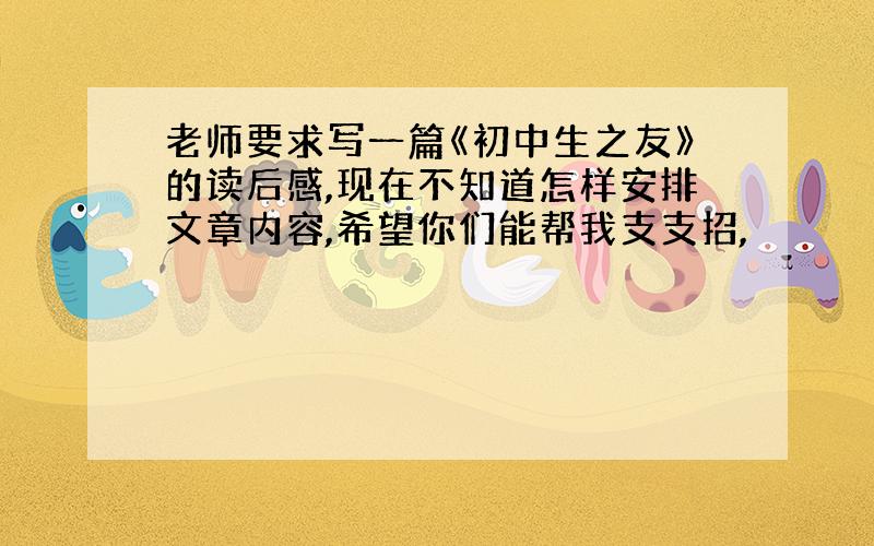 老师要求写一篇《初中生之友》的读后感,现在不知道怎样安排文章内容,希望你们能帮我支支招,