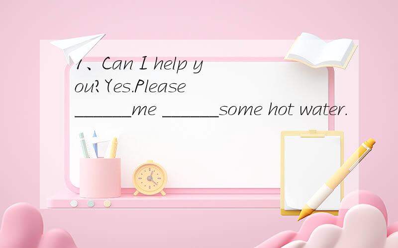 1、Can I help you?Yes.Please ______me ______some hot water.