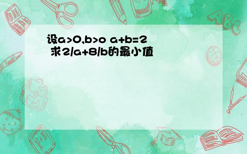 设a>0,b>o a+b=2 求2/a+8/b的最小值