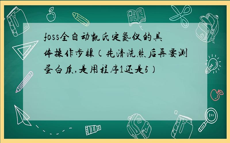 foss全自动凯氏定氮仪的具体操作步骤（先清洗然后再要测蛋白质,是用程序1还是5）