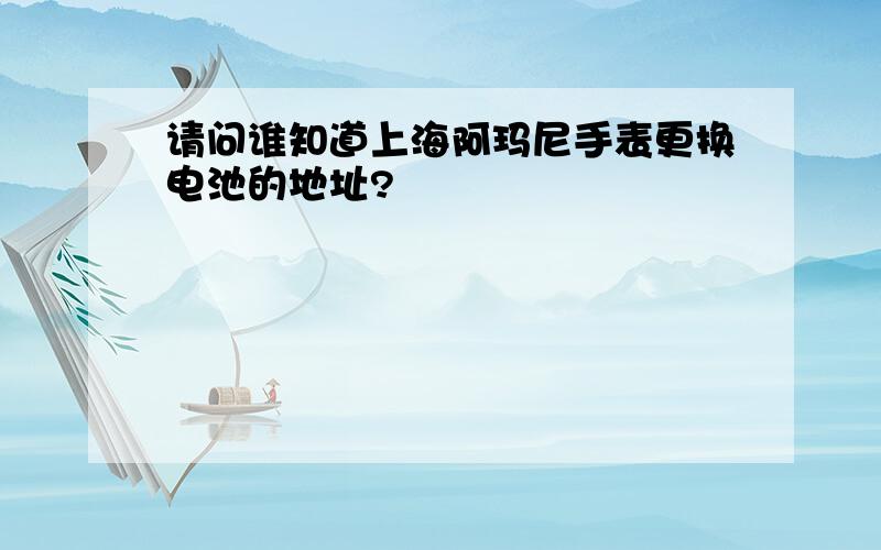 请问谁知道上海阿玛尼手表更换电池的地址?