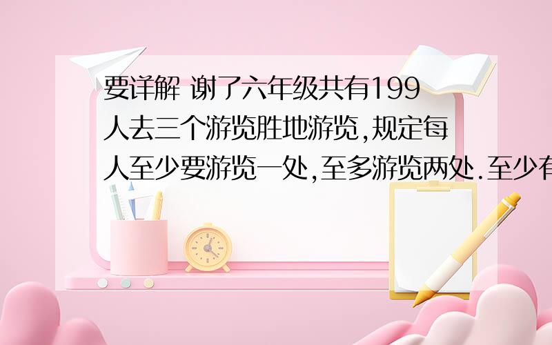 要详解 谢了六年级共有199人去三个游览胜地游览,规定每人至少要游览一处,至多游览两处.至少有多少人游览的地方是相同的?