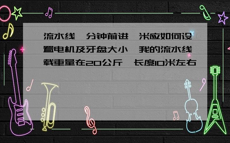 流水线一分钟前进一米应如何设置电机及牙盘大小,我的流水线载重量在20公斤,长度10米左右,