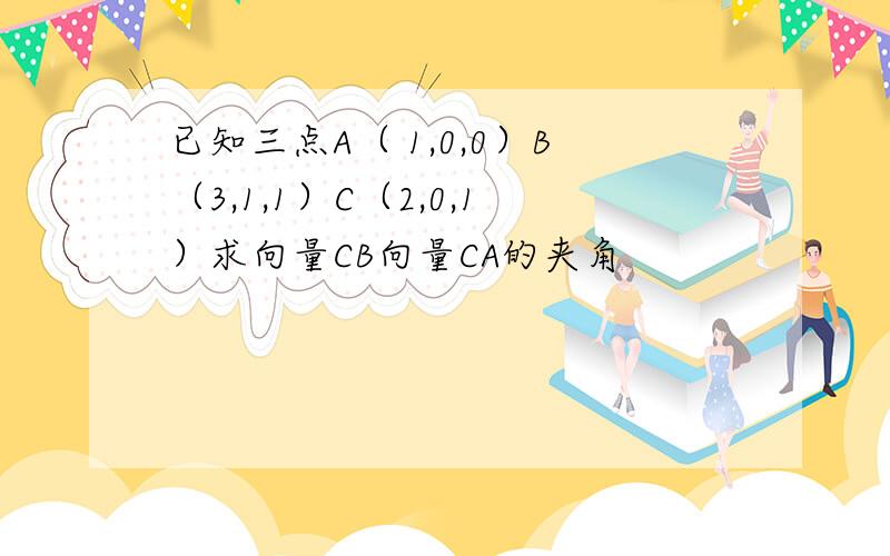 已知三点A（ 1,0,0）B（3,1,1）C（2,0,1）求向量CB向量CA的夹角