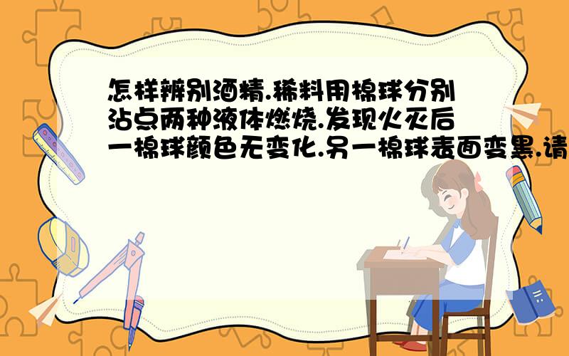 怎样辨别酒精.稀料用棉球分别沾点两种液体燃烧.发现火灭后一棉球颜色无变化.另一棉球表面变黑.请帮分析