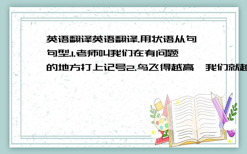 英语翻译英语翻译.用状语从句句型.1.老师叫我们在有问题的地方打上记号2.鸟飞得越高,我们就越看不清楚3.他一声不吭地坐