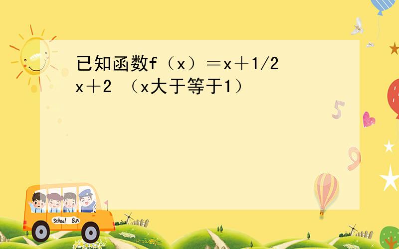 已知函数f（x）＝x＋1/2x＋2 （x大于等于1）