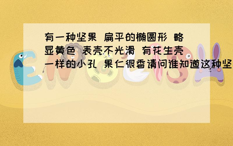 有一种坚果 扁平的椭圆形 略显黄色 表壳不光滑 有花生壳一样的小孔 果仁很香请问谁知道这种坚果叫什么