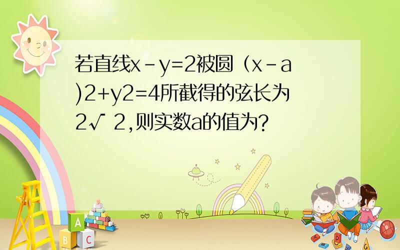 若直线x-y=2被圆（x-a)2+y2=4所截得的弦长为2√ 2,则实数a的值为?