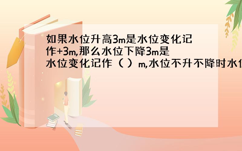 如果水位升高3m是水位变化记作+3m,那么水位下降3m是水位变化记作（ ）m,水位不升不降时水位变化记作（ ）m.