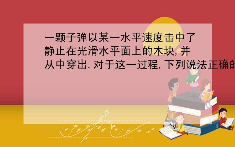 一颗子弹以某一水平速度击中了静止在光滑水平面上的木块,并从中穿出.对于这一过程,下列说法正确的是