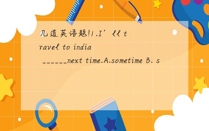 几道英语题!1.I’ll travel to india ______next time.A.sometime B. s