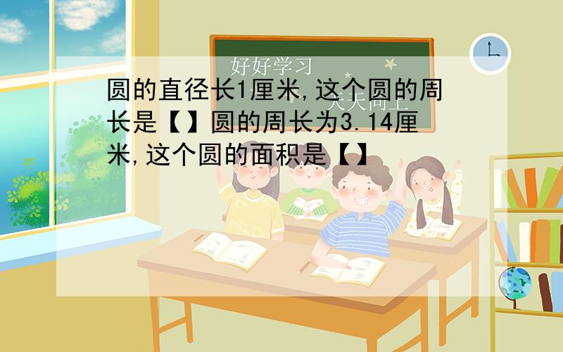 圆的直径长1厘米,这个圆的周长是【】圆的周长为3.14厘米,这个圆的面积是【】