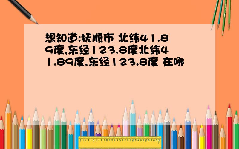 想知道:抚顺市 北纬41.89度,东经123.8度北纬41.89度,东经123.8度 在哪