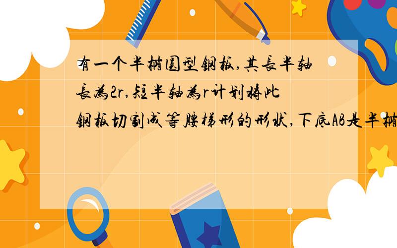 有一个半椭圆型钢板,其长半轴长为2r,短半轴为r计划将此钢板切割成等腰梯形的形状,下底AB是半椭圆的短轴