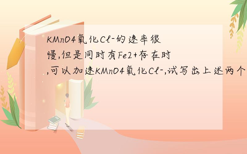 KMnO4氧化Cl-的速率很慢,但是同时有Fe2+存在时,可以加速KMnO4氧化Cl-,试写出上述两个反应的方程式