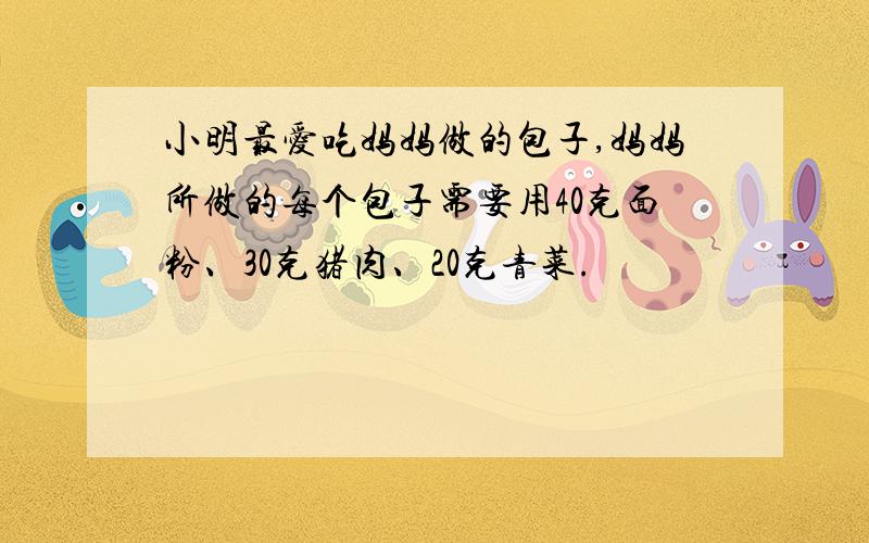 小明最爱吃妈妈做的包子,妈妈所做的每个包子需要用40克面粉、30克猪肉、20克青菜.