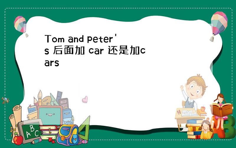 Tom and peter's 后面加 car 还是加cars