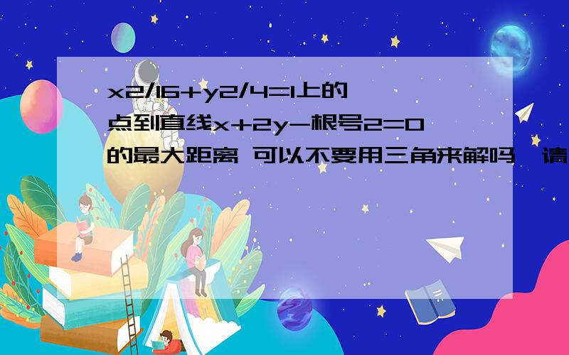 x2/16+y2/4=1上的点到直线x+2y-根号2=0的最大距离 可以不要用三角来解吗,请用圆的知识来具体解析谢谢